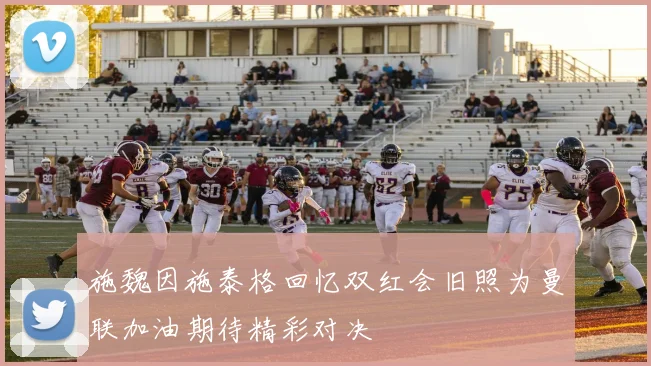 施魏因施泰格回忆双红会旧照为曼联加油期待精彩对决