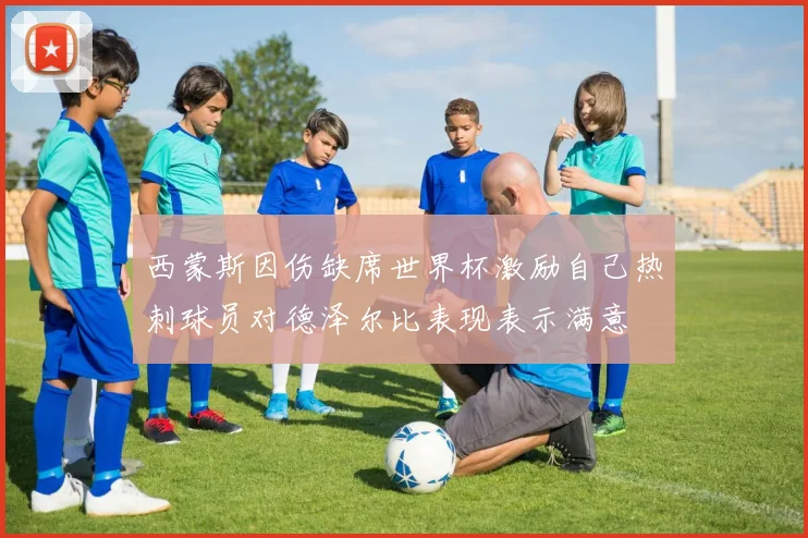西蒙斯因伤缺席世界杯激励自己热刺球员对德泽尔比表现表示满意