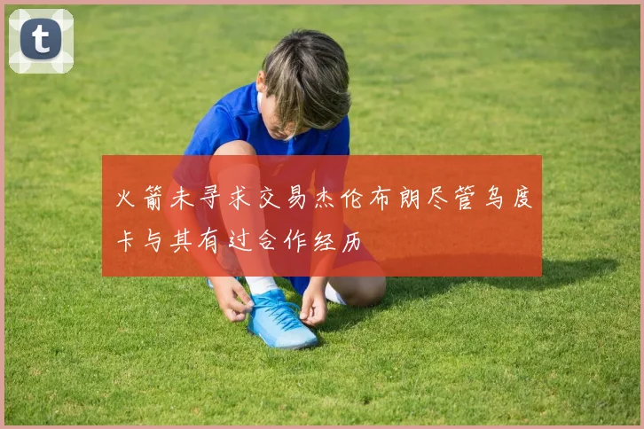 火箭未寻求交易杰伦布朗尽管乌度卡与其有过合作经历
