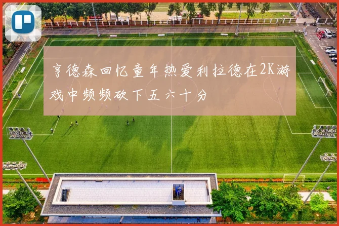 亨德森回忆童年热爱利拉德在2K游戏中频频砍下五六十分