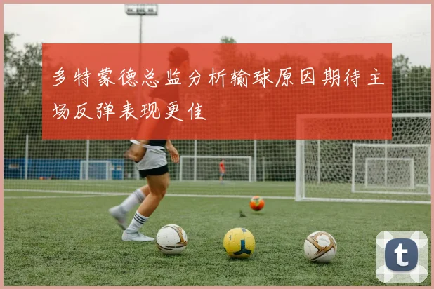多特蒙德总监分析输球原因期待主场反弹表现更佳