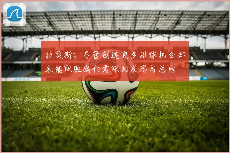 拉莫斯：尽管创造更多进球机会却未能取胜我们需深刻反思与总结