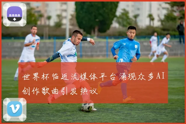 世界杯临近流媒体平台涌现众多AI创作歌曲引发热议