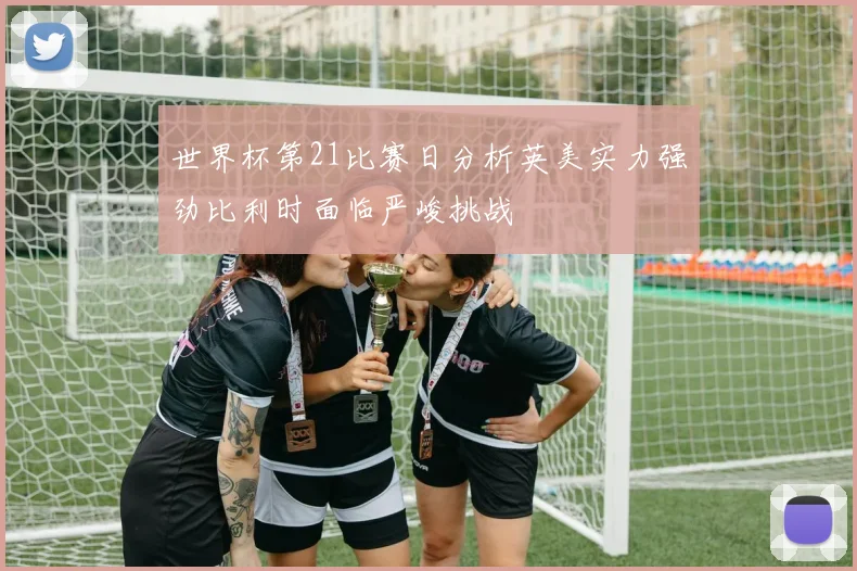 世界杯第21比赛日分析英美实力强劲比利时面临严峻挑战