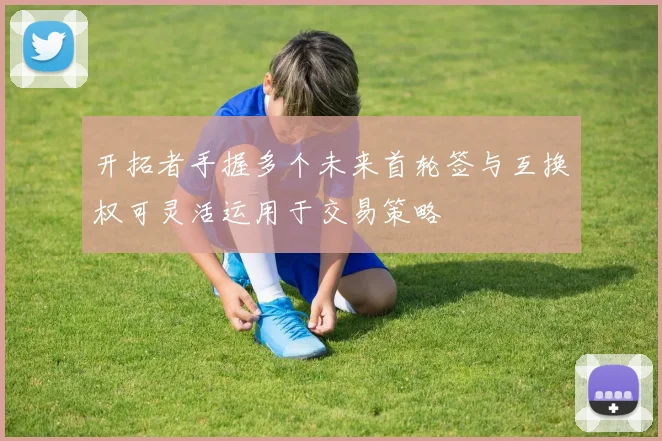 开拓者手握多个未来首轮签与互换权可灵活运用于交易策略