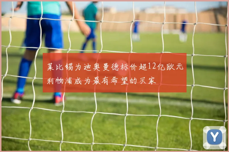 莱比锡为迪奥曼德标价超12亿欧元利物浦成为最有希望的买家