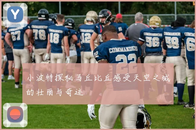 小波特探秘马丘比丘感受天空之城的壮丽与奇迹