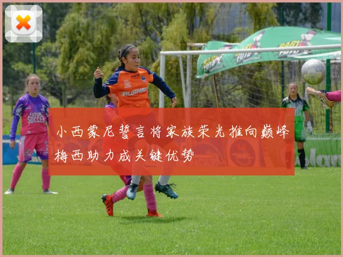 小西蒙尼誓言将家族荣光推向巅峰梅西助力成关键优势