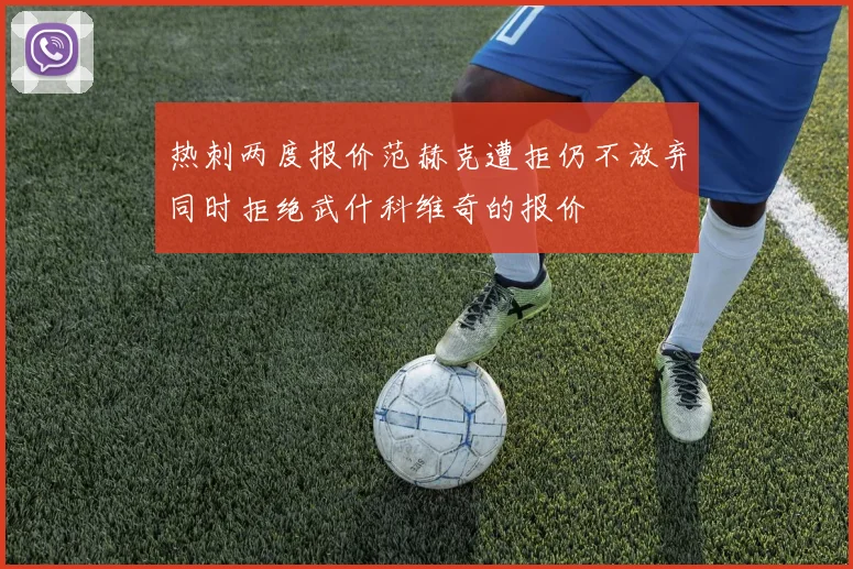 热刺两度报价范赫克遭拒仍不放弃同时拒绝武什科维奇的报价
