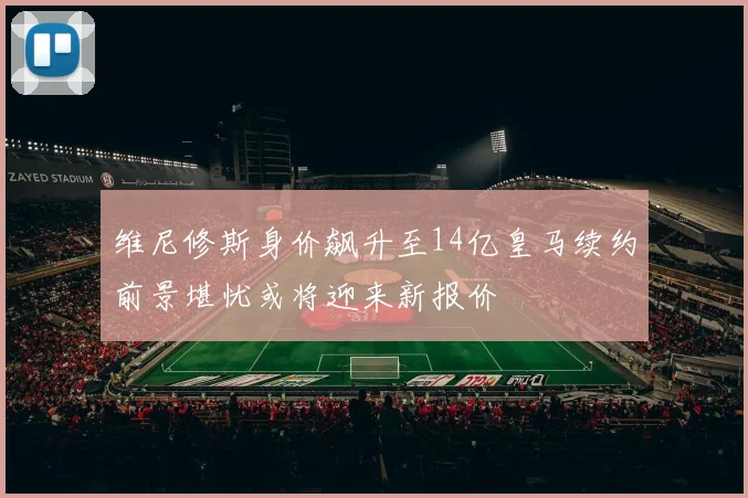 维尼修斯身价飙升至14亿皇马续约前景堪忧或将迎来新报价
