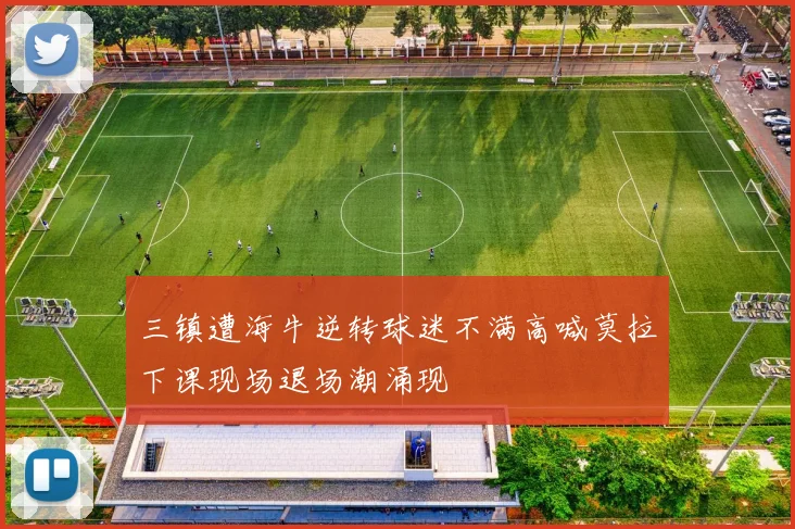 三镇遭海牛逆转球迷不满高喊莫拉下课现场退场潮涌现