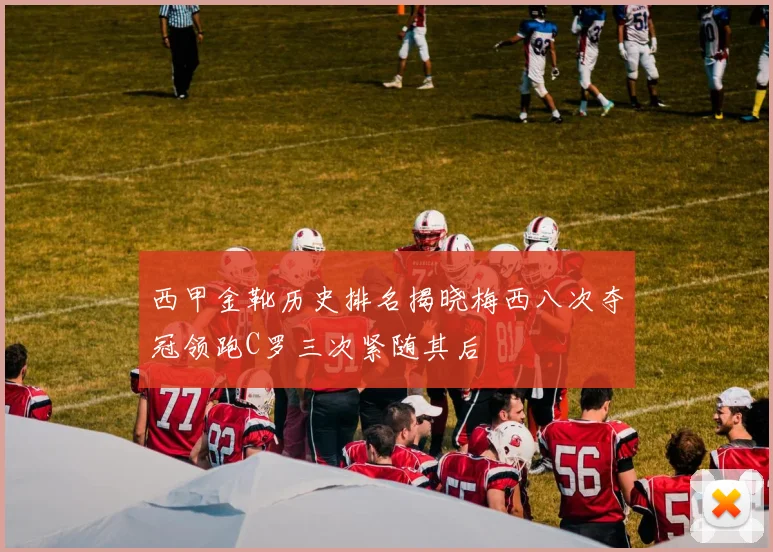 西甲金靴历史排名揭晓梅西八次夺冠领跑C罗三次紧随其后