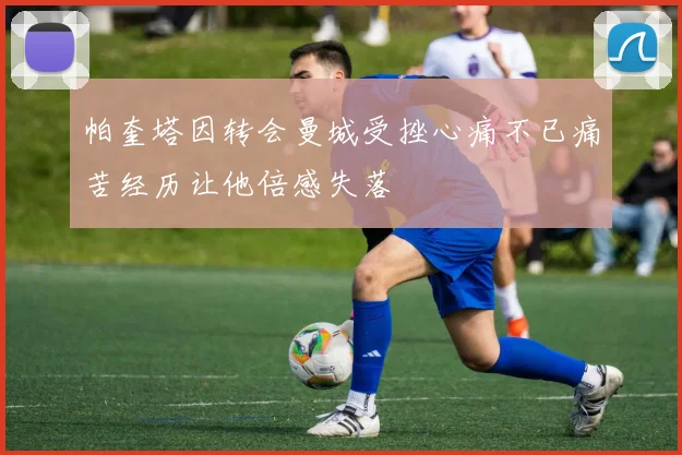 帕奎塔因转会曼城受挫心痛不已痛苦经历让他倍感失落