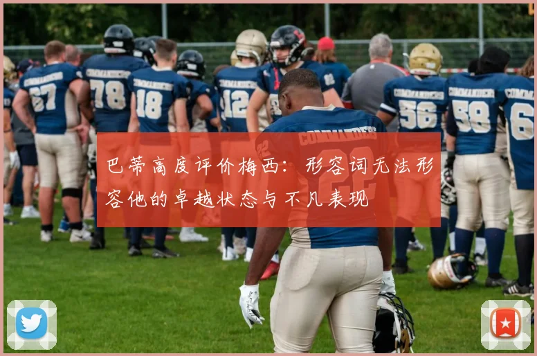 巴蒂高度评价梅西：形容词无法形容他的卓越状态与不凡表现