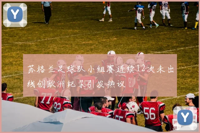 苏格兰足球队小组赛连续12次未出线创欧洲纪录引发热议