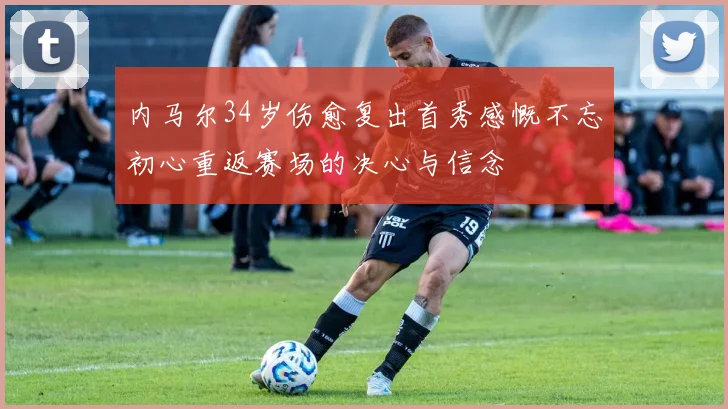 内马尔34岁伤愈复出首秀感慨不忘初心重返赛场的决心与信念