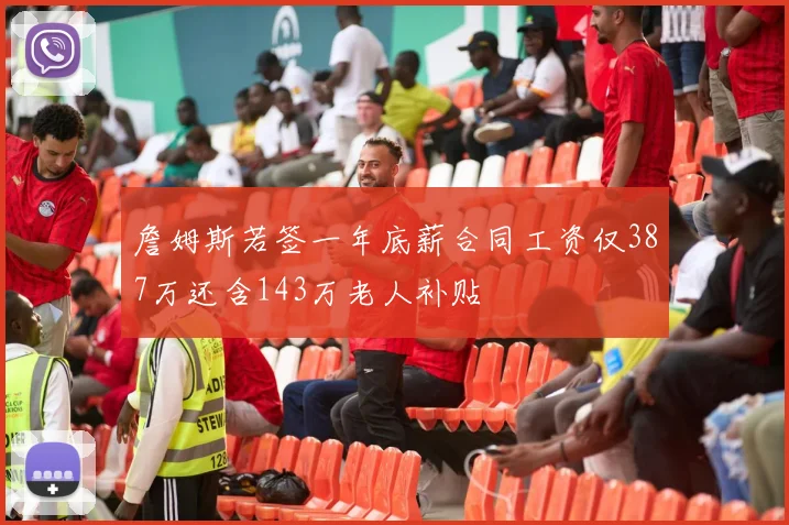 詹姆斯若签一年底薪合同工资仅387万还含143万老人补贴